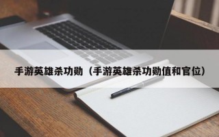 手游英雄杀功勋（手游英雄杀功勋值和官位）