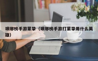 琅琊榜手游蒙挚（琅琊榜手游打蒙挚用什么英雄）