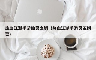 热血江湖手游仙灵之钥（热血江湖手游灵玉附灵）