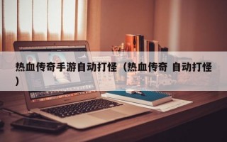 热血传奇手游自动打怪（热血传奇 自动打怪）