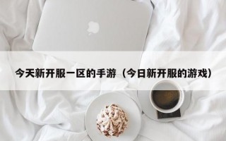 今天新开服一区的手游（今日新开服的游戏）