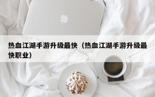 热血江湖手游升级最快（热血江湖手游升级最快职业）