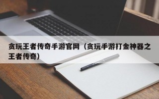 贪玩王者传奇手游官网（贪玩手游打金神器之王者传奇）