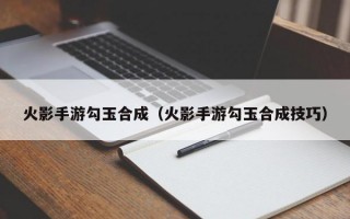 火影手游勾玉合成（火影手游勾玉合成技巧）